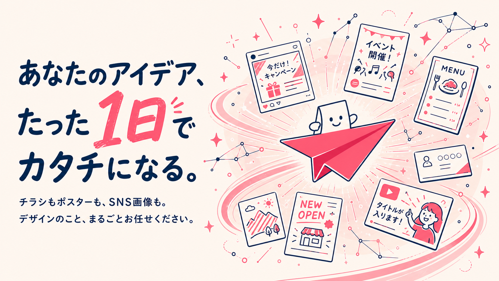 あなたのアイデア、たった1日でカタチになる。チラシもポスターも、SNS画像も。デザインのこと、まるごとお任せください。